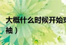 大概什么時(shí)候開始穿長(zhǎng)袖(什么時(shí)候開始穿長(zhǎng)袖)