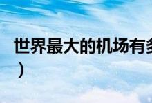 世界最大的機(jī)場有多少公里（世界最大的機(jī)場）