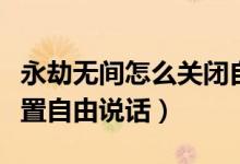 永劫無(wú)間怎么關(guān)閉自由說(shuō)話（永劫無(wú)間怎么設(shè)置自由說(shuō)話）