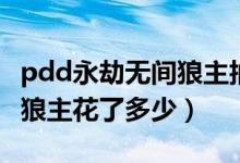 pdd永劫無(wú)間狼主抽了多少（永劫無(wú)間pdd開(kāi)狼主花了多少）