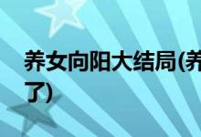 養(yǎng)女向陽大結局(養(yǎng)女中向陽最后和誰在一起了)
