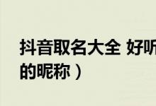 抖音取名大全 好聽(tīng)的網(wǎng)名(抖音取名字好聽(tīng)的昵稱)