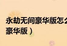 永劫無(wú)間豪華版怎么升級(jí)（永劫無(wú)間怎么升級(jí)豪華版）