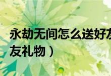 永劫無(wú)間怎么送好友禮物（永劫無(wú)間怎么送好友禮物）