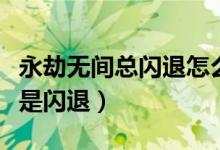 永劫無(wú)間總閃退怎么回事（永劫無(wú)間為什么總是閃退）