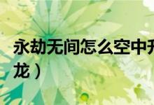 永劫無(wú)間怎么空中升龍（永劫無(wú)間怎么使出升龍）