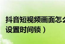 抖音短視頻畫面怎么變大了（抖音短視頻如何設(shè)置時(shí)間鎖）