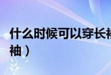 什么時(shí)候可以穿長(zhǎng)袖短裙(什么時(shí)候可以穿長(zhǎng)袖)