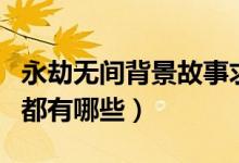 永劫無(wú)間背景故事求回答（永劫無(wú)間人物臺(tái)詞都有哪些）