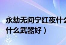 永劫無(wú)間寧紅夜什么武器好（永劫無(wú)間新手玩什么武器好）
