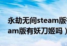 永劫無(wú)間steam版有妖刀姬嗎（永劫無(wú)間steam版有妖刀姬嗎）