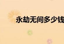 永劫無(wú)間多少錢(永劫無(wú)間多少錢)
