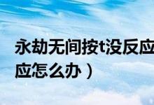 永劫無(wú)間按t沒反應(yīng)怎么辦（永劫無(wú)間按t沒反應(yīng)怎么辦）
