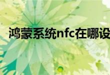 鴻蒙系統(tǒng)nfc在哪設(shè)置（鴻蒙nfc如何開(kāi)啟）