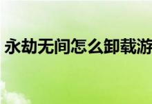 永劫無(wú)間怎么卸載游戲（永劫無(wú)間怎么卸載）
