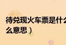 待兌現(xiàn)火車票是什么意思（待兌現(xiàn)火車票是什么意思）