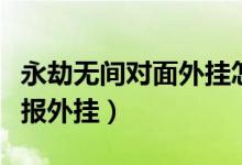 永劫無(wú)間對(duì)面外掛怎么舉報(bào)（永劫無(wú)間怎么舉報(bào)外掛）