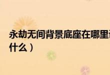 永劫無(wú)間背景底座在哪里設(shè)置（永劫無(wú)間各人物背景故事是什么）