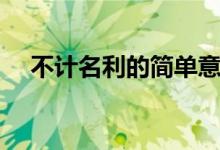 不計名利的簡單意思（不計名利的意思）