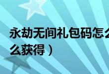 永劫無(wú)間禮包碼怎么獲取（永劫無(wú)間兌換碼怎么獲得）