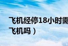 飛機(jī)經(jīng)停18小時(shí)需要下飛機(jī)嗎（經(jīng)停需要下飛機(jī)嗎）