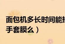 面包機(jī)多長(zhǎng)時(shí)間能揉出手套膜（面包機(jī)能揉出手套膜么）