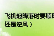 飛機(jī)起降落時要順風(fēng)還是逆風(fēng)(飛機(jī)起降順風(fēng)還是逆風(fēng))