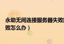 永劫無間連接服務器失敗解決方法（永劫無間連接服務器失敗怎么辦）