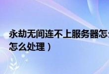 永劫無間連不上服務器怎么解決（永劫無間連接服務器失敗怎么處理）