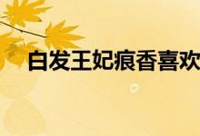 白發(fā)王妃痕香喜歡誰(shuí)(痕香的結(jié)局是什么)