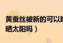 黃蠶絲被新的可以曬太陽(yáng)嗎好嗎（蠶絲被可以曬太陽(yáng)嗎）