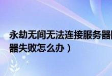 永劫無間無法連接服務器網(wǎng)絡正常（永劫無間一直連接服務器失敗怎么辦）
