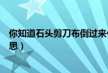 你知道石頭剪刀布倒過(guò)來(lái)什么意思(剪刀石頭布倒過(guò)來(lái)啥意思)