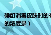 碘酊消毒皮膚時(shí)的有效濃度是（碘酊用于消毒的濃度是）