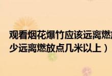 觀看煙花爆竹應(yīng)該遠離燃放點幾米（觀看燃放煙花爆竹應(yīng)至少遠離燃放點幾米以上）