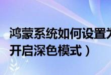 鴻蒙系統(tǒng)如何設(shè)置為淺色模式（鴻蒙系統(tǒng)怎么開(kāi)啟深色模式）