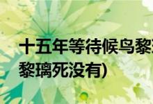 十五年等待候鳥(niǎo)黎璃死了沒(méi)(十五年等待候鳥(niǎo)黎璃死沒(méi)有)
