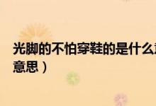 光腳的不怕穿鞋的是什么意思啊（光腳的不怕穿鞋的是什么意思）