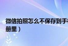 微信拍照怎么不保存到手機相冊(微信拍照怎么不保存到相冊里)