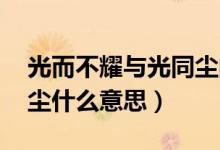 光而不耀與光同塵的含義（光而不耀 與光同塵什么意思）