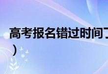 高考報(bào)名錯(cuò)過時(shí)間了怎么辦(有什么補(bǔ)救辦法)