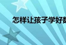怎樣讓孩子學好數(shù)學？提高數(shù)學成績？