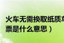 火車(chē)無(wú)需換取紙質(zhì)車(chē)票是什么意思(無(wú)紙質(zhì)車(chē)票是什么意思)