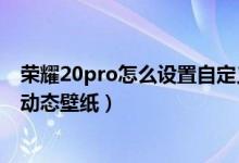 榮耀20pro怎么設置自定義動態(tài)壁紙（榮耀50pro如何設置動態(tài)壁紙）