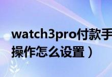 watch3pro付款手勢（華為watch3pro手勢操作怎么設置）