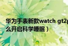 華為手表新款watch gt2pro睡眠功能（華為watch3pro怎么開啟科學睡眠）