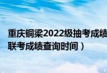 重慶銅梁2022級抽考成績查詢（2022重慶美術類專業(yè)統(tǒng)考/聯(lián)考成績查詢時間）