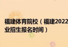 福建體育院校（福建2022運(yùn)動(dòng)訓(xùn)練、武術(shù)與民族傳統(tǒng)體育專(zhuān)業(yè)招生報(bào)名時(shí)間）