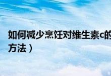 如何減少烹飪對(duì)維生素c的損失(b族維生素?fù)p失最大的烹飪方法)