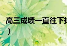 高三成績(jī)一直往下掉怎么辦（有什么解決辦法）